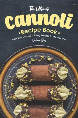 Le livre de recettes de cannoli ultime : De délicieuses recettes de cannoli et de garniture à essayer à la maison ! - The Ultimate Cannoli Recipe Book: Delicious Cannoli + Filling Recipes to Try at Home!