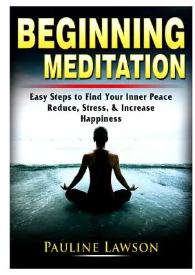 Commencer la méditation : Des étapes faciles pour trouver la paix intérieure, réduire le stress et augmenter le bonheur - Beginning Meditation: Easy Steps to Find Your Inner Peace, Reduce Stress, & Increase Happiness