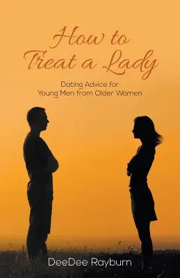 Comment traiter une dame : Conseils de rencontres pour les jeunes hommes de la part de femmes plus âgées - How to Treat a Lady: Dating Advice for Young Men from Older Women