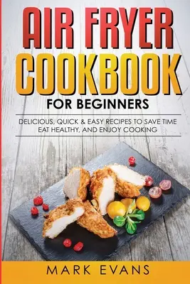 Air Fryer Cookbook for Beginners : Les recettes délicieuses, rapides et faciles pour gagner du temps, manger sainement et prendre plaisir à cuisiner. - Air Fryer Cookbook for Beginners: Delicious, Quick & Easy Recipes to Save Time, Eat Healthy, and Enjoy Cooking