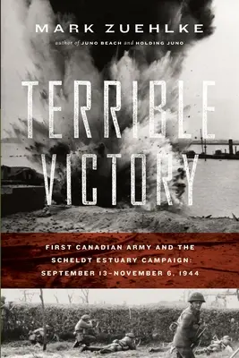 Terrible victoire : La Première armée canadienne et la campagne de l'estuaire de l'Escaut : 13 septembre - 6 novembre 1944 - Terrible Victory: First Canadian Army and the Scheldt Estuary Campaign: September 13 - November 6, 1944