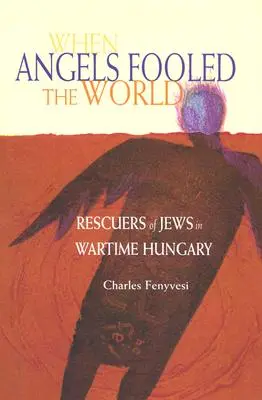 Quand les anges trompaient le monde : Les sauveteurs de Juifs en Hongrie en temps de guerre - When Angels Fooled the World: Rescuers of Jews in Wartime Hungary