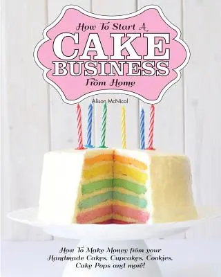 Comment démarrer une entreprise de gâteaux à domicile - Comment gagner de l'argent avec vos gâteaux faits à la main, vos cupcakes, vos cakes pops et plus encore ! - How to Start a Cake Business from Home - How to Make Money from Your Handmade Cakes, Cupcakes, Cake Pops and More!