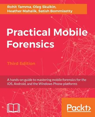 Practical Mobile Forensics - Troisième édition : Un guide pratique pour maîtriser la criminalistique mobile pour les plateformes iOS, Android et Windows Phone. - Practical Mobile Forensics - Third Edition: A hands-on guide to mastering mobile forensics for the iOS, Android, and the Windows Phone platforms