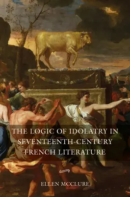 La logique de l'idolâtrie dans la littérature française du XVIIe siècle - The Logic of Idolatry in Seventeenth-Century French Literature