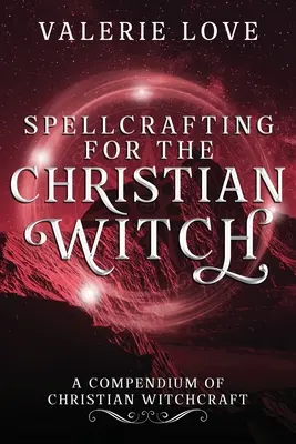 La sorcellerie pour la sorcière chrétienne : Un compendium de la sorcellerie chrétienne - Spellcrafting for the Christian Witch: A Compendium of Christian Witchcraft