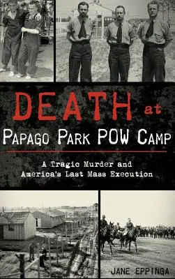 Mort au camp de prisonniers de guerre de Papago Park : Un meurtre tragique et la dernière exécution de masse en Amérique - Death at Papago Park POW Camp: A Tragic Murder and America's Last Mass Execution