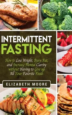 Jeûne intermittent : Comment perdre du poids, brûler les graisses et améliorer sa clarté mentale sans avoir à renoncer à tous ses aliments préférés. - Intermittent Fasting: How to Lose Weight, Burn Fat, and Increase Mental Clarity without Having to Give up All Your Favorite Foods