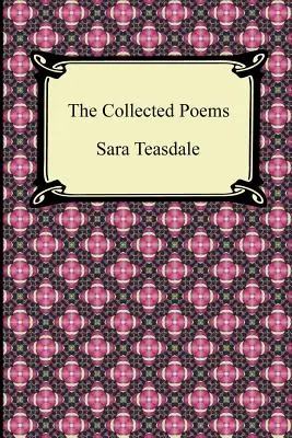 The Collected Poems of Sara Teasdale (Sonnets to Duse and Other Poems, Helen of Troy and Other Poems, Rivers to the Sea, Love Songs, and Flame and Sha) - The Collected Poems of Sara Teasdale (Sonnets to Duse and Other Poems, Helen of Troy and Other Poems, Rivers to the Sea, Love Songs, and Flame and Sha