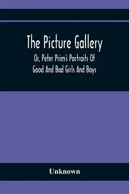 La galerie d'images ; ou les portraits de Peter Prim de filles et de garçons bons et mauvais - The Picture Gallery; Or, Peter Prim'S Portraits Of Good And Bad Girls And Boys