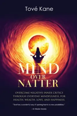 Mind Over Natter : Vaincre les critiques intérieures négatives par la pleine conscience au quotidien pour la santé, la richesse, l'amour et le bonheur - Mind Over Natter: Overcome Negative Inner Critics Through Everyday Mindfulness For Health, Wealth, Love, and Happiness