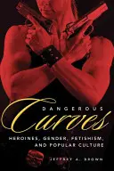 Dangerous Curves : Action Heroines, Gender, Fetishism, and Popular Culture (héroïnes d'action, genre, fétichisme et culture populaire) - Dangerous Curves: Action Heroines, Gender, Fetishism, and Popular Culture