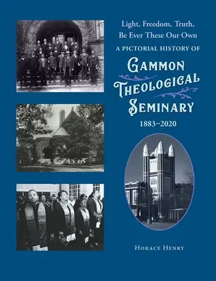 Lumière, liberté, vérité, soyez toujours les nôtres : une histoire illustrée du séminaire théologique de Gammon, 1883-2020 - Light, Freedom, Truth, Be Ever These Our Own: A Pictorial History of Gammon Theological Seminary, 1883-2020