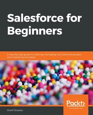Salesforce pour les débutants : Un guide pas à pas pour créer, gérer et automatiser les processus de vente et de marketing - Salesforce for Beginners: A step-by-step guide to creating, managing, and automating sales and marketing processes