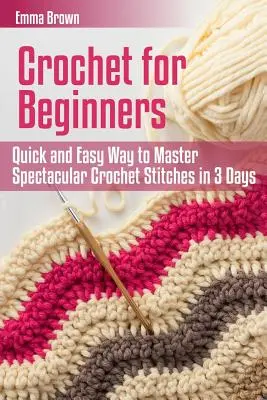Le crochet pour les débutants : Une méthode rapide et facile pour maîtriser des points de crochet spectaculaires en 3 jours - Crochet for Beginners: Quick and Easy Way to Master Spectacular Crochet Stitches in 3 Days