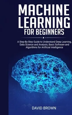 L'apprentissage automatique pour les débutants : Un guide pas à pas pour comprendre l'apprentissage profond, la science des données et l'analyse, les logiciels de base et les algorithmes pour l'apprentissage artificiel. - Machine Learning for Beginners: A Step-By-Step Guide to Understand Deep Learning, Data Science and Analysis, Basic Software and Algorithms for Artific