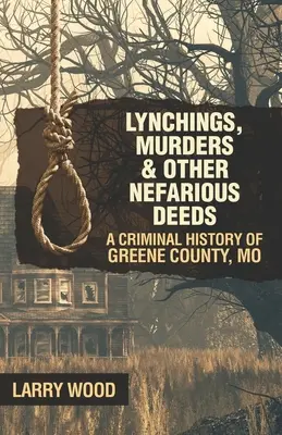 Lynchings, Murders, and Other Nefarious Deeds : Une histoire criminelle du comté de Greene, Mo. - Lynchings, Murders, and Other Nefarious Deeds: A Criminal History of Greene County, Mo.