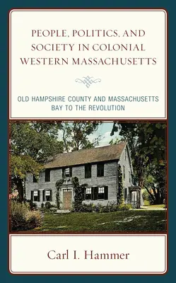 Le peuple, la politique et la société dans le Massachusetts occidental colonial : Le comté du Old Hampshire et la baie du Massachusetts jusqu'à la Révolution - People, Politics, and Society in Colonial Western Massachusetts: Old Hampshire County and Massachusetts Bay to the Revolution