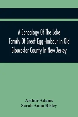 Une généalogie de la famille Lake de Great Egg Harbour dans l'ancien comté de Gloucester au New Jersey : Descendant de John Lade de Gravesend, Long Island ; avec N - A Genealogy Of The Lake Family Of Great Egg Harbour In Old Gloucester County In New Jersey: Descended From John Lade Of Gravesend, Long Island; With N