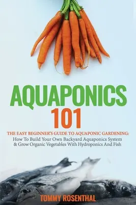 Aquaponics 101 : The Easy Beginner's Guide to Aquaponic Gardening : Comment construire votre propre système aquaponique dans votre jardin et cultiver des légumes biologiques - Aquaponics 101: The Easy Beginner's Guide to Aquaponic Gardening: How To Build Your Own Backyard Aquaponics System and Grow Organic Ve