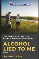 L'alcool m'a menti : La façon intelligente d'échapper à la dépendance à l'alcool - Alcohol Lied to Me: The Intelligent Way to Escape Alcohol Addiction