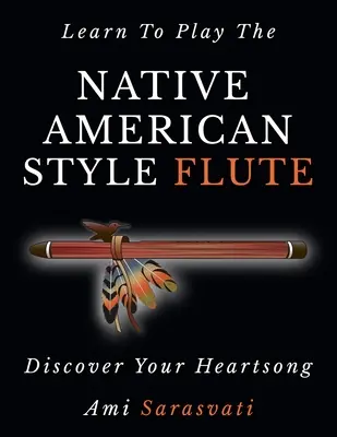 Apprendre à jouer de la flûte amérindienne : Découvrez le chant de votre cœur - Learn To Play The Native American Style Flute: Discover Your Heartsong