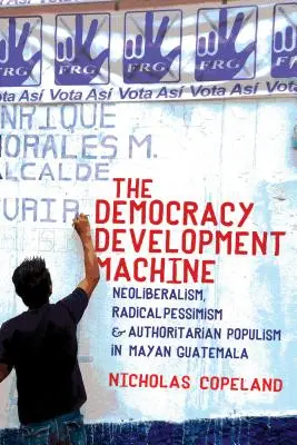 La machine à développer la démocratie : Néolibéralisme, pessimisme radical et populisme autoritaire dans le Guatemala maya - The Democracy Development Machine: Neoliberalism, Radical Pessimism, and Authoritarian Populism in Mayan Guatemala