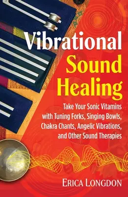 Vibrational Sound Healing : Les vitamines soniques avec les diapasons, les bols chantants, les chants des chakras, les vibrations angéliques et d'autres thérapies par le son - Vibrational Sound Healing: Take Your Sonic Vitamins with Tuning Forks, Singing Bowls, Chakra Chants, Angelic Vibrations, and Other Sound Therapie