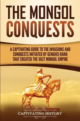 Les conquêtes mongoles : Un guide captivant des invasions et des conquêtes initiées par Gengis Khan qui ont créé le vaste empire mongol. - The Mongol Conquests: A Captivating Guide to the Invasions and Conquests Initiated by Genghis Khan That Created the Vast Mongol Empire