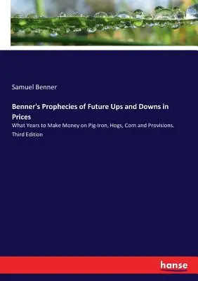 Benner's Prophecies of Future Ups and Downs in Prices (Prophéties de Benner sur les hausses et les baisses de prix à venir) : Quelles années pour gagner de l'argent sur le fer à cochon, les porcs, le maïs et les provisions. Troisième édition - Benner's Prophecies of Future Ups and Downs in Prices: What Years to Make Money on Pig-Iron, Hogs, Corn and Provisions. Third Edition