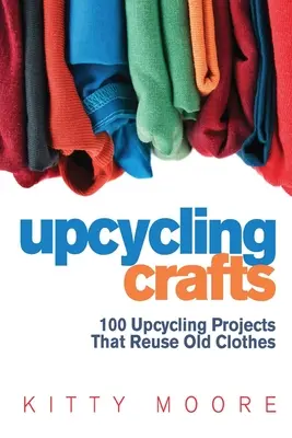 Upcycling Crafts (4ème édition) : 100 projets de recyclage qui réutilisent de vieux vêtements pour créer des accessoires de mode modernes, de nouveaux vêtements à la mode et de la décoration pour la maison ! - Upcycling Crafts (4th Edition): 100 Upcycling Projects That Reuse Old Clothes to Create Modern Fashion Accessories, Trendy New Clothes & Home Decor!