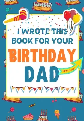 J'ai écrit ce livre pour ton anniversaire papa : Le cadeau d'anniversaire parfait pour les enfants qui créent leur propre livre pour papa. - I Wrote This Book For Your Birthday Dad: The Perfect Birthday Gift For Kids to Create Their Very Own Book For Dad