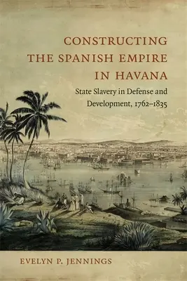 Construire l'empire espagnol à La Havane : L'esclavage d'État dans la défense et le développement, 1762-1835 - Constructing the Spanish Empire in Havana: State Slavery in Defense and Development, 1762-1835