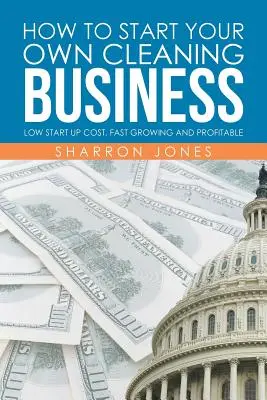 Comment créer votre propre entreprise de nettoyage : Faible coût de démarrage, croissance rapide et rentabilité - How to Start Your Own Cleaning Business: Low Start Up Cost, Fast Growing and Profitable