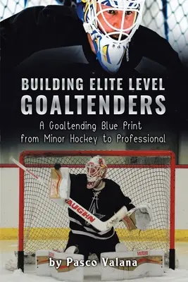 Construire des gardiens de niveau élite : Une feuille de route pour les gardiens de but, du hockey mineur au hockey professionnel - Building Elite Level Goaltenders: A Goaltending Blue Print from Minor Hockey to Professional