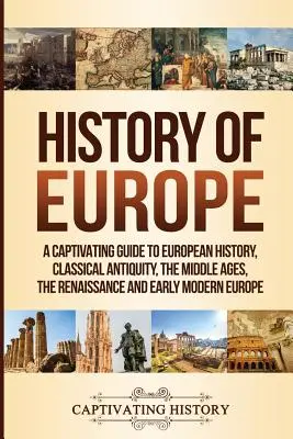 Histoire de l'Europe : Un guide captivant de l'histoire européenne, de l'Antiquité classique, du Moyen Âge, de la Renaissance et du début de l'Europe moderne. - History of Europe: A Captivating Guide to European History, Classical Antiquity, The Middle Ages, The Renaissance and Early Modern Europe