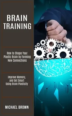 L'entraînement cérébral : Comment façonner votre cerveau plastique en formant de nouvelles connexions (Améliorez votre mémoire et devenez intelligent en utilisant la plasticité cérébrale) - Brain Training: How to Shape Your Plastic Brain by Forming New Connections (Improve Memory, and Get Smart Using Brain Plasticity)