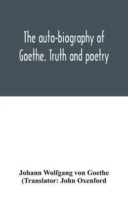 L'autobiographie de Goethe. Vérité et poésie : de ma propre vie - The auto-biography of Goethe. Truth and poetry: from my own life