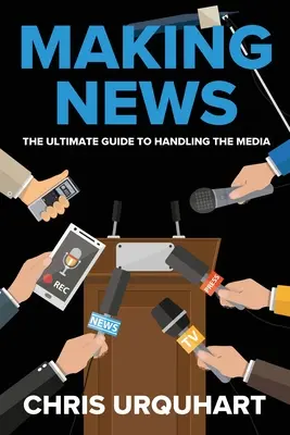 Faire l'actualité : Le guide ultime pour traiter avec les médias - Making News: The Ultimate Guide to Handling the Media