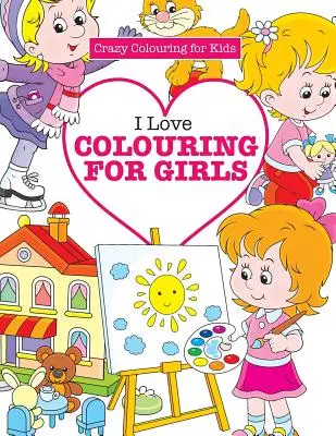 Livre de coloriage pour les filles (Coloriage fou pour les enfants) - I Love Colouring for Girls ( Crazy Colouring for Kids)