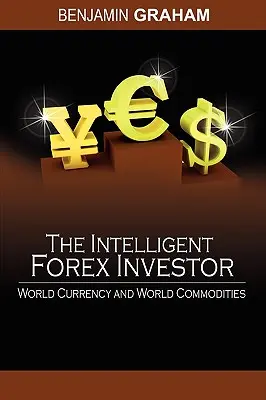 L'investisseur intelligent sur le marché des changes : Les devises et les matières premières dans le monde - The Intelligent Forex Investor: World Currency and World Commodities