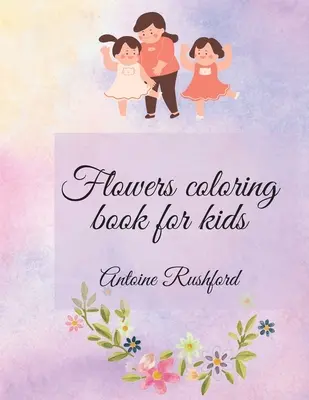Livre de coloriage de fleurs pour enfants : Si votre enfant adore les fleurs, c'est le meilleur et le plus beau des cadeaux pour lui / elle Un magnifique livre de coloriage pour les enfants Ag - Flowers coloring book for kids: If your lovely child loves flowers it's the best and wonderful gift for His / Her A gorgeous Coloring Book for Kids Ag
