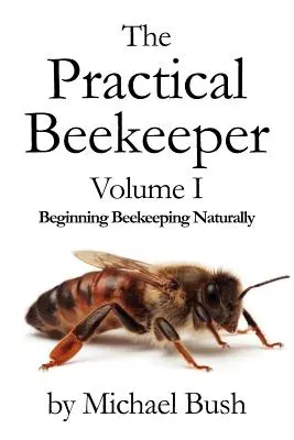 The Practical Beekeeper Volume I Beginning Beekeeping Naturally (L'apiculteur pratique - Volume I - Début de l'apiculture naturelle) - The Practical Beekeeper Volume I Beginning Beekeeping Naturally