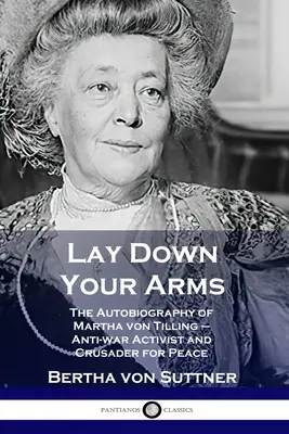 Lay Down Your Arms : The Autobiography of Martha von Tilling - Anti-war Activist and Crusader for Peace (Déposez vos armes : l'autobiographie de Martha von Tilling - activiste anti-guerre et militante pour la paix) - Lay Down Your Arms: The Autobiography of Martha von Tilling - Anti-war Activist and Crusader for Peace