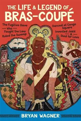 La vie et la légende de Bras-Coup : L'esclave fugitif qui s'est battu contre la loi, a régné sur le marais, a dansé à Congo Square, a inventé le jazz et est mort par amour. - The Life and Legend of Bras-Coup: The Fugitive Slave Who Fought the Law, Ruled the Swamp, Danced at Congo Square, Invented Jazz, and Died for Love