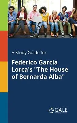 Un guide d'étude pour La Maison de Bernarda Alba de Federico Garcia Lorca - A Study Guide for Federico Garcia Lorca's The House of Bernarda Alba