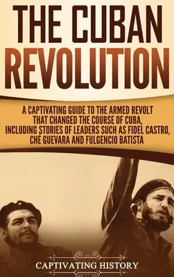 La révolution cubaine : Un guide captivant de la révolte armée qui a changé le cours de Cuba, y compris les histoires de leaders tels que Fidel Ca - The Cuban Revolution: A Captivating Guide to the Armed Revolt That Changed the Course of Cuba, Including Stories of Leaders Such as Fidel Ca