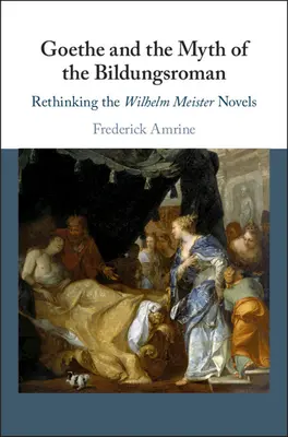 Goethe et le mythe du Bildungsroman : Repenser les romans de Wilhelm Meister - Goethe and the Myth of the Bildungsroman: Rethinking the Wilhelm Meister Novels