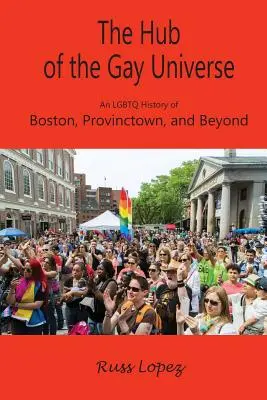 Le centre de l'univers gay : Une histoire LGBTQ de Boston, Provincetown et au-delà - The Hub of the Gay Universe: An LGBTQ History of Boston, Provincetown, and Beyond