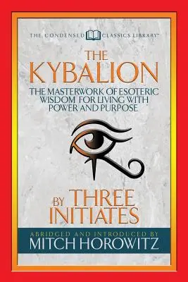 Le Kybalion (Classique condensé) : L'œuvre maîtresse de la sagesse ésotérique pour vivre avec puissance et détermination - The Kybalion (Condensed Classics): The Masterwork of Esoteric Wisdom for Living with Power and Purpose